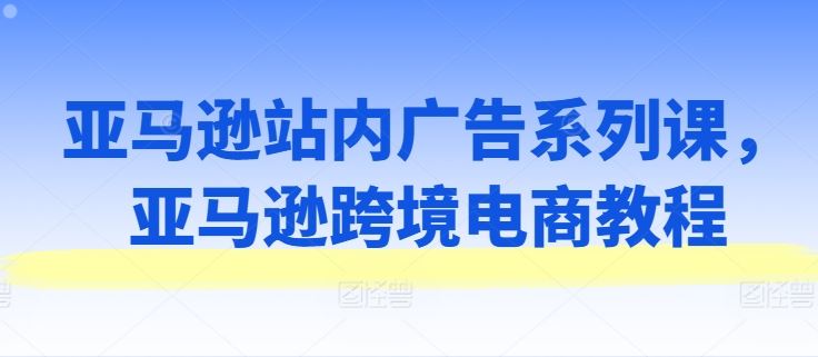 亚马逊站内广告系列课,亚马逊跨境电商教程-优优云网创
