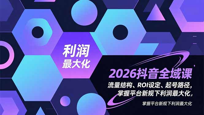 2026抖音全域课,流量结构、ROI设定、起号路径,掌握平台新规下利润最大化-优优云网创