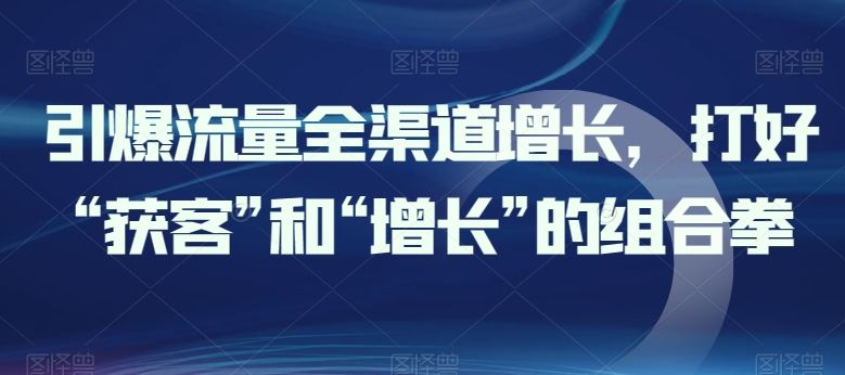 引爆流量全渠道增长,打好“获客”和“增长”的组合拳-优优云网创