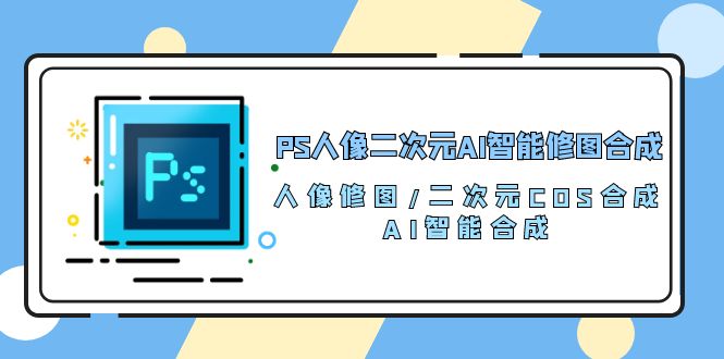 (10286期)PS人像二次元AI智能修图 合成 人像修图/二次元 COS合成/AI 智能合成/100节-优优云网创