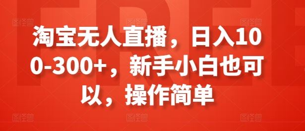 淘宝无人直播,日入100-300+,新手小白也可以,操作简单-优优云网创