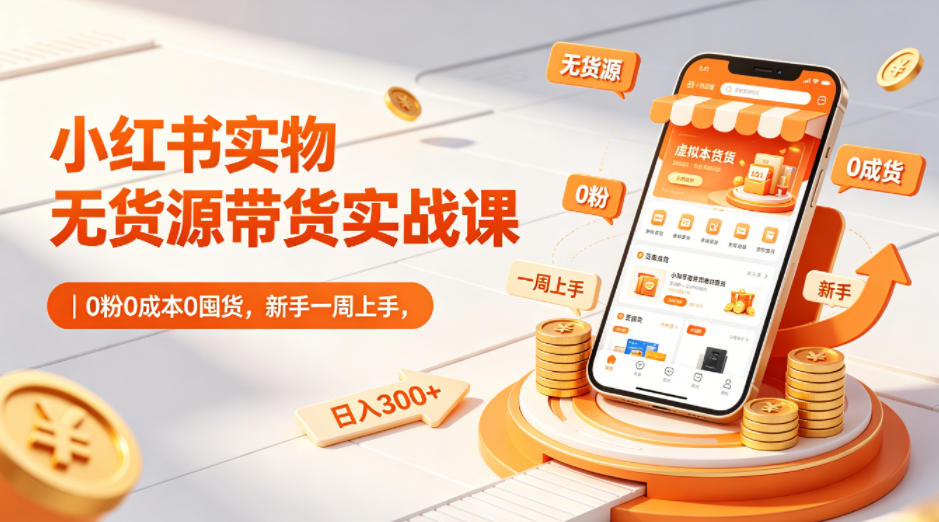 小红书实物无货源带货实战课|0粉0成本0囤货,新手一周上手,日入300+-优优云网创