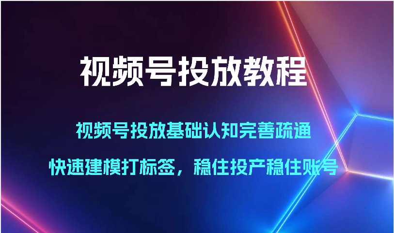 视频号投放教程-视频号投放基础认知完善疏通,快速建模打标签,稳住投产稳住账号-优优云网创