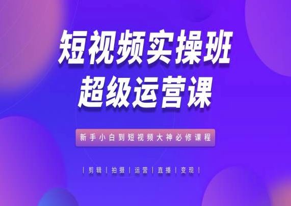 短视频实操班超级运营课,新手小白到短视频大神必修课程-优优云网创