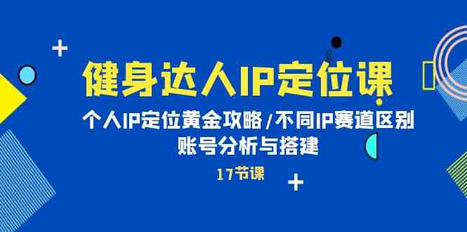 (10084期)健身达人IP定位课:个人IP定位黄金攻略/不同IP赛道区别/账号分析与搭建-优优云网创
