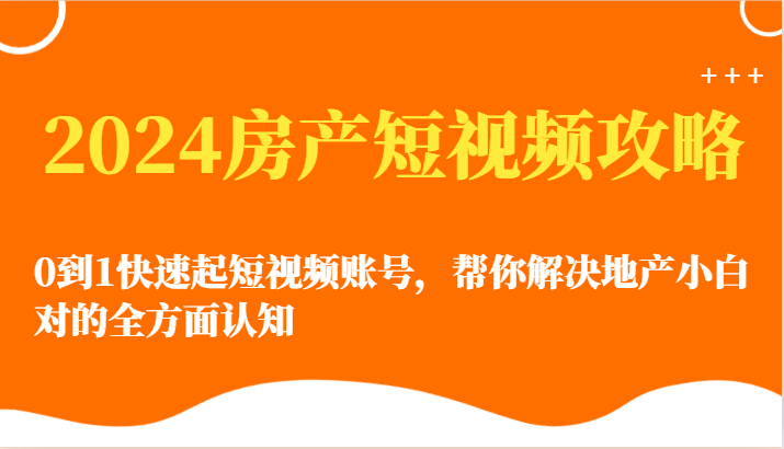 2024房产短视频攻略-0到1快速起短视频账号,帮你解决地产小白对的全方面认知-优优云网创