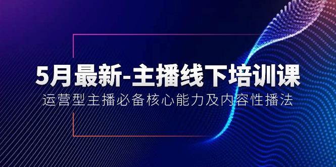 (10744期)5月最新-主播线下培训课【40期】:运营型主播必备核心能力及内容性播法-优优云网创