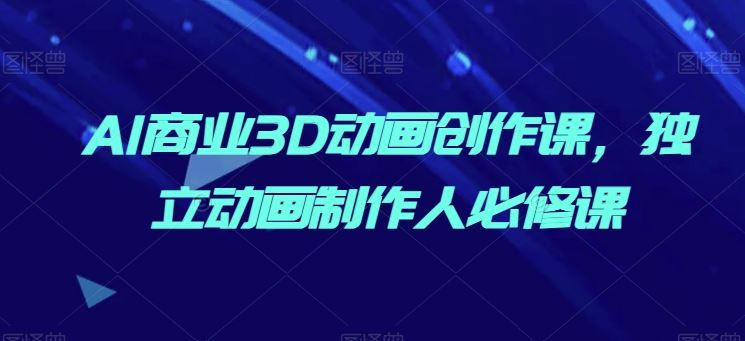 AI商业3D动画创作课,独立动画制作人必修课-优优云网创