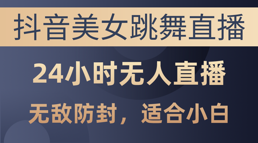（10671期）抖音美女跳舞直播，日入3000+，24小时无人直播，无敌防封技术，小白最…-优优云网创