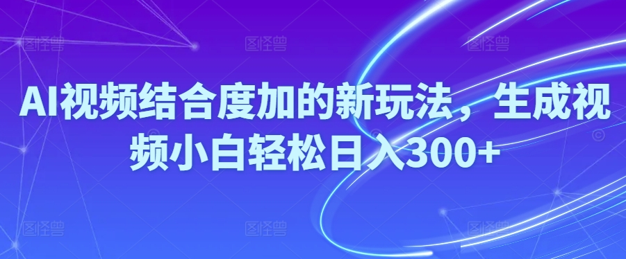 (10418期)Ai视频结合度加的新玩法,生成视频小白轻松日入300+-优优云网创