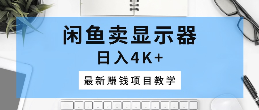 (10706期)闲鱼卖显示器,日入4K+,最新赚钱项目教学-优优云网创