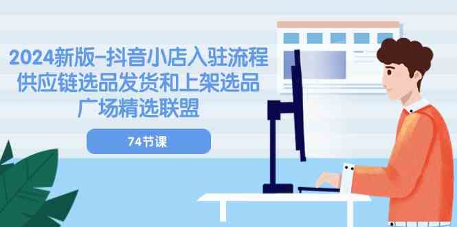 2024新版抖音小店入驻流程:供应链选品发货和上架选品广场精选联盟(74节)-优优云网创