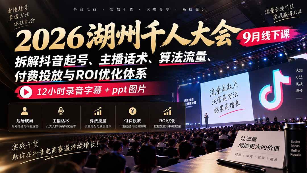 (20525期)2026湖州千人大会9月线下课:拆解抖音起号、主播话术、算法流量、付费投放与ROI优化体系,12小时录音字幕+ppt图片-优优云网创-中创网