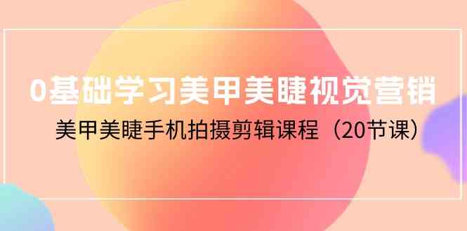 (10113期)0基础学习美甲美睫视觉营销,美甲美睫手机拍摄剪辑课程(20节课)-优优云网创