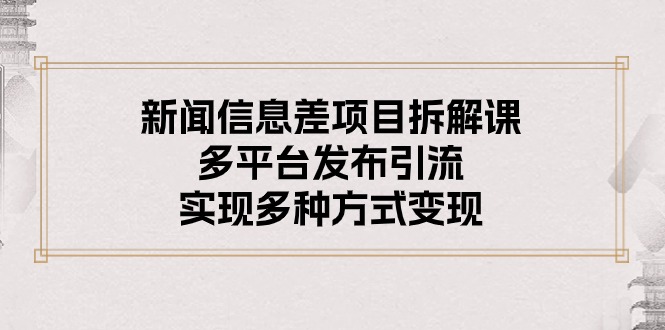 (10805期)新闻信息差项目拆解课:多平台发布引流,实现多种方式变现-优优云网创