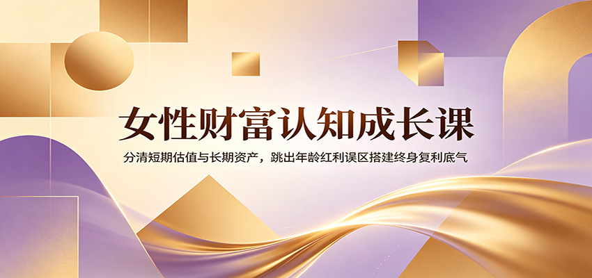 女性财富认知成长课:分清短期估值与长期资产,跳出年龄红利误区搭建终身复利底气-优优云网创