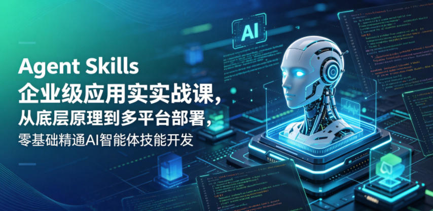 Agent Skills企业级应用实战课,从底层原理到多平台部署,零基础精通AI智能体技能开发-优优云网创