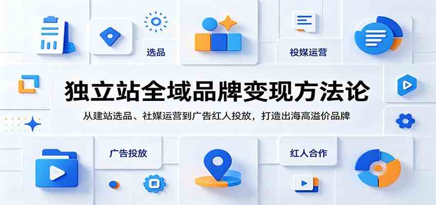 独立站全域品牌变现方法论:从建站选品、社媒运营到广告红人投放,打造出海高溢价品牌-优优云网创