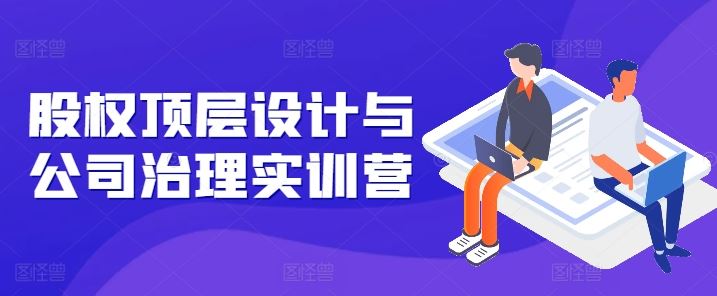 股权顶层设计与公司治理实训营,补全股权短板/守住控制权底线/熟悉4大注册信息/规避3大法律风险