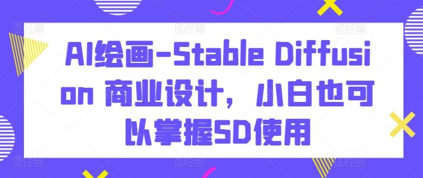 AI绘画-Stable Diffusion 商业设计,小白也可以掌握SD使用-优优云网创