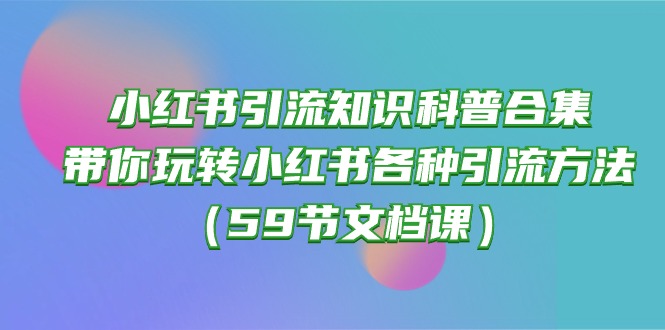 小红书引流知识科普合集,带你玩转小红书各种引流方法(59节文档课)-优优云网创