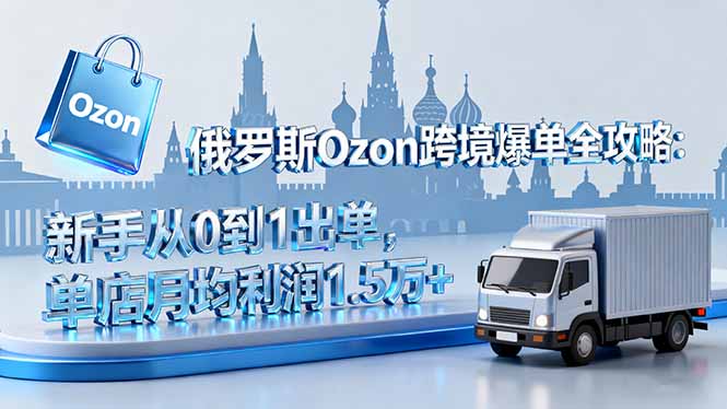 俄罗斯Ozon跨境爆单全攻略：新手从0到1出单，单店月均利润1.5万+-优优云网创