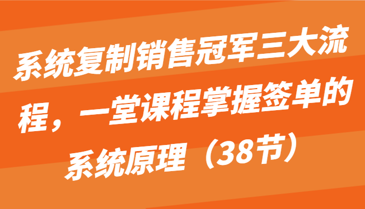系统复制销售冠军三大流程,一堂课程掌握签单的系统原理(38节)-优优云网创