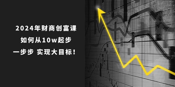 2024年财商创富课:如何从10w起步,一步步实现大目标!(7节完整版)-优优云网创