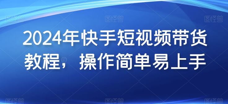 2024年快手短视频带货教程,操作简单易上手-优优云网创