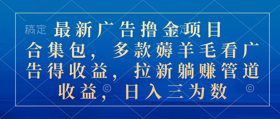 (10906期)最新广告撸金项目合集包,多款薅羊毛看广告收益 拉新管道收益,日入三为数-优优云网创