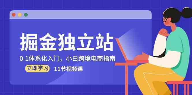 掘金独立站,0-1体系化入门,小白跨境电商指南(11节视频课)-优优云网创