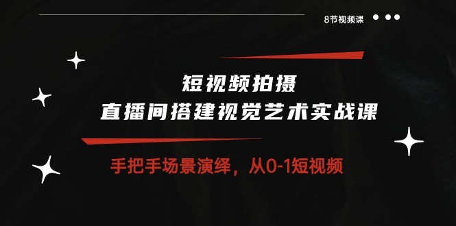 短视频拍摄+直播间搭建视觉艺术实战课:手把手场景演绎从0-1短视频(8节课)-优优云网创