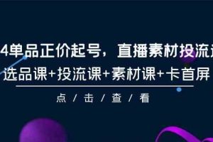 (9718期)2024单品正价起号,直播素材投流选品,选品课+投流课+素材课+卡首屏-101节-优优云网创