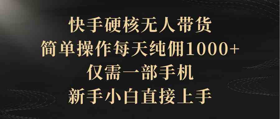 (9862期)快手硬核无人带货,简单操作每天纯佣1000+,仅需一部手机,新手小白直接上手-优优云网创