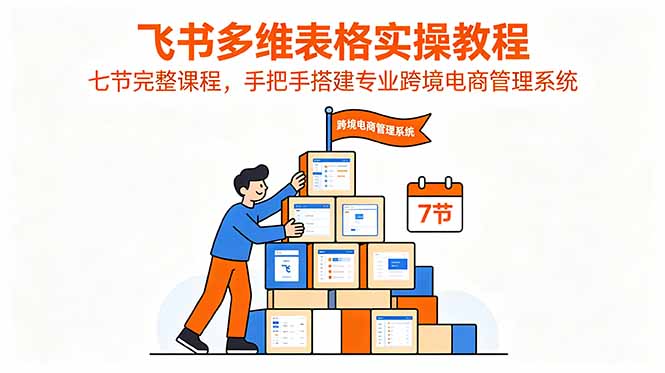 飞书多维表格实操教程,七节完整课程,手把手搭建专业跨境电商管理系统-优优云网创
