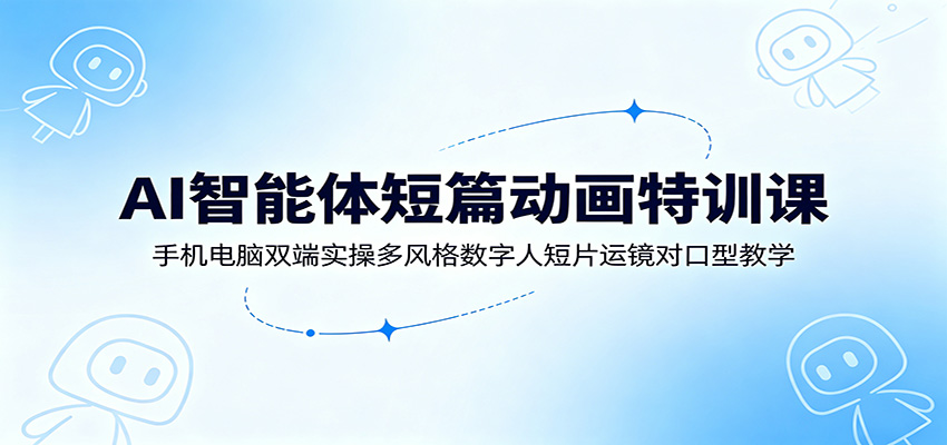 AI智能体短篇动画特训课:手机电脑双端实操多风格数字人短片运镜对口型教学-优优云网创