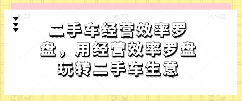 二手车经营效率罗盘,用经营效率罗盘玩转二手车生意-优优云网创
