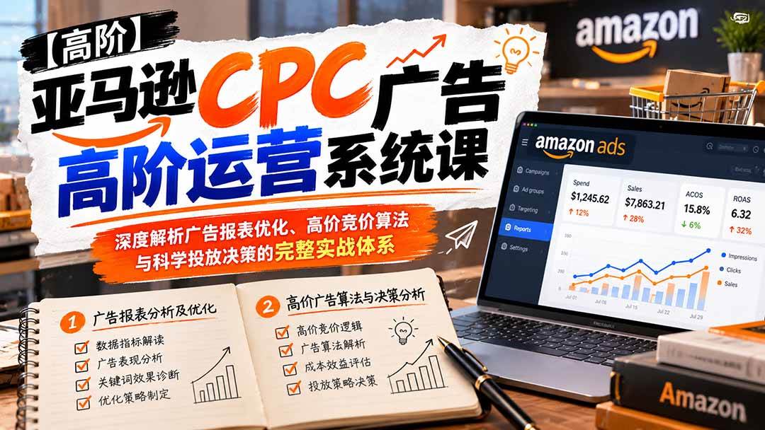 （20950期）亚马逊CPC广告高阶运营系统课：深度解析广告报表优化、高价竞价算法与科学投放决策的完整实战体系-优优云网创-中创网