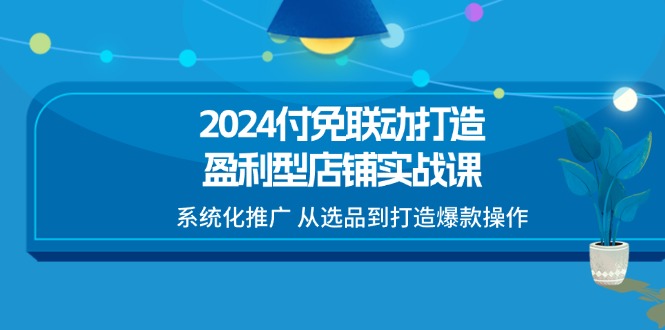 (11458期)2024付免联动-打造盈利型店铺实战课,系统化推广 从选品到打造爆款操作-优优云网创