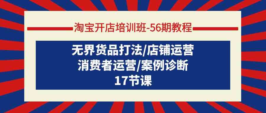 (9605期)淘宝开店培训班-56期教程:无界货品打法/店铺运营/消费者运营/案例诊断-优优云网创