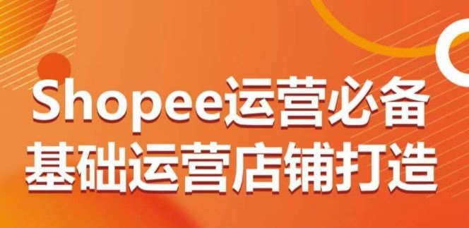 Shopee运营必备基础运营店铺打造,多层次的教你从0-1运营店铺-优优云网创