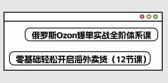 俄罗斯Ozon爆单实战全阶体系课,零基础轻松开启海外卖货(12节课)-优优云网创