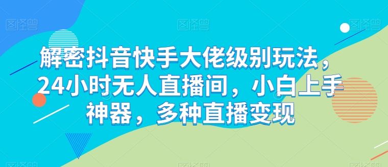 解密抖音快手大佬级别玩法,24小时无人直播间,小白上手神器,多种直播变现【揭秘】-优优云网创