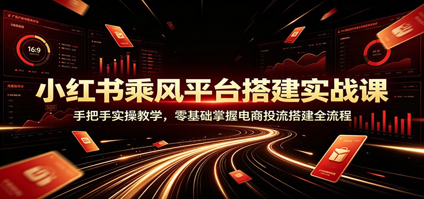 小红书乘风平台搭建实战课:手把手实操教学,零基础掌握电商投流搭建全流程-优优云网创