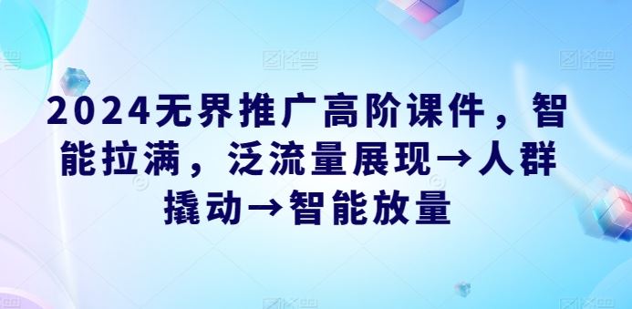 2024无界推广高阶课件,智能拉满,泛流量展现→人群撬动→智能放量-优优云网创