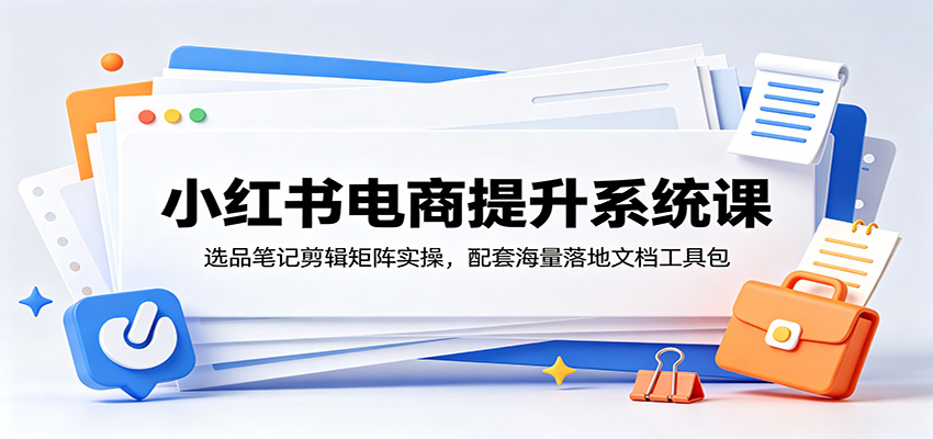 小红书电商提升系统课：选品笔记剪辑矩阵实操，配套海量落地文档工具包-优优云网创