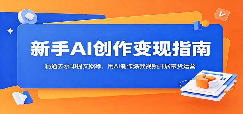 新手AI创作变现指南:精通去水印提文案等,用AI制作爆款视频开展带货运营-优优云网创