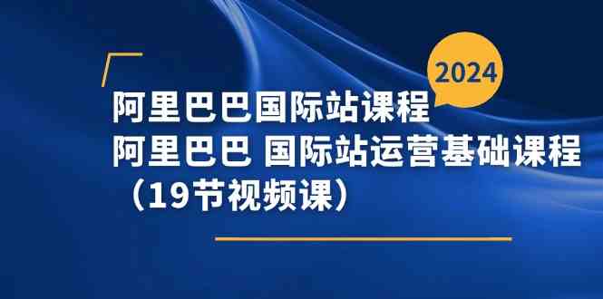 阿里巴巴国际站课程,阿里巴巴国际站运营基础课程(19节视频课)-优优云网创