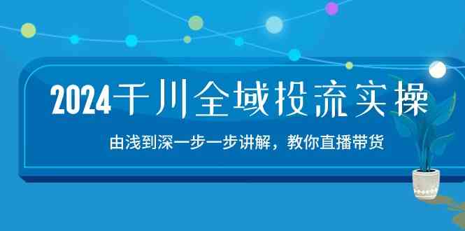 2024千川全域投流精品实操:由谈到深一步一步讲解,教你直播带货(15节)-优优云网创