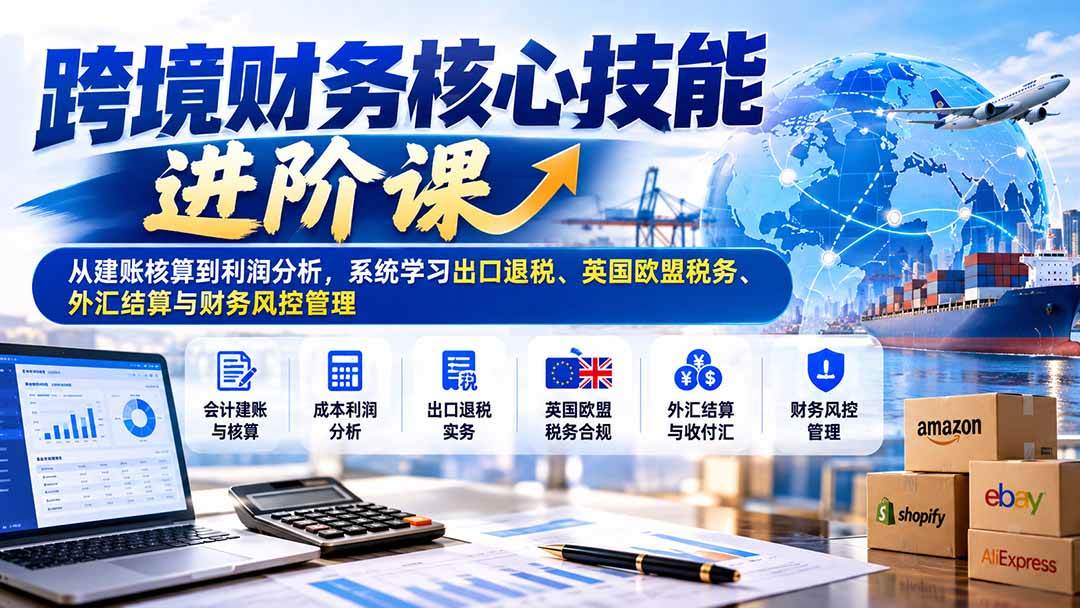 （21075期）跨境财务核心技能进阶课：从建账核算到利润分析，系统学习出口退税、英国欧盟税务、外汇结算与财务风控管理-优优云网创-中创网